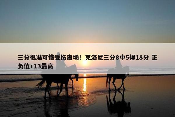 三分很准可惜受伤离场！克洛尼三分8中5得18分 正负值+13最高