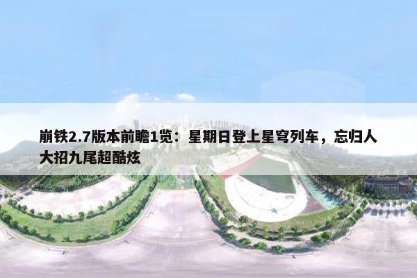 崩铁2.7版本前瞻1览：星期日登上星穹列车，忘归人大招九尾超酷炫