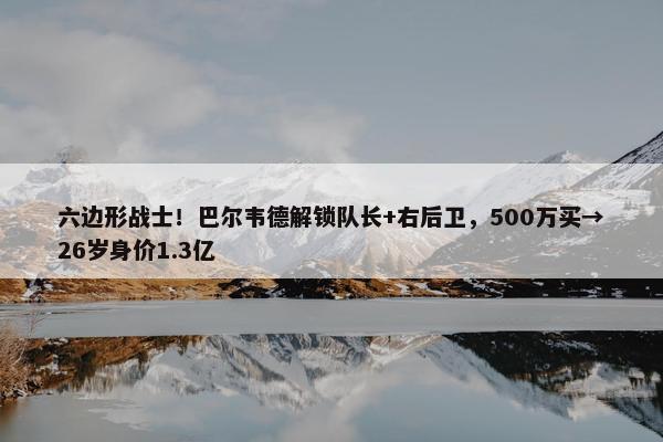 六边形战士！巴尔韦德解锁队长+右后卫，500万买→26岁身价1.3亿