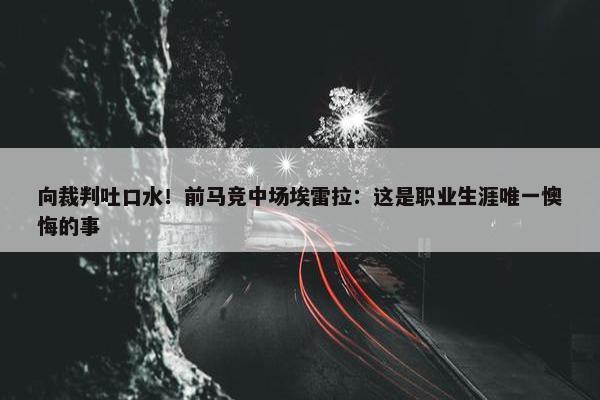 向裁判吐口水！前马竞中场埃雷拉：这是职业生涯唯一懊悔的事