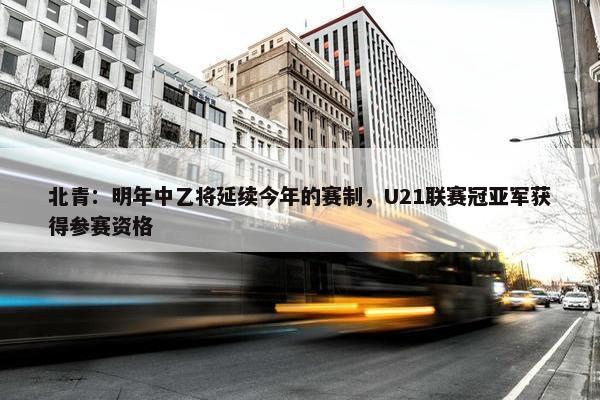 北青：明年中乙将延续今年的赛制，U21联赛冠亚军获得参赛资格