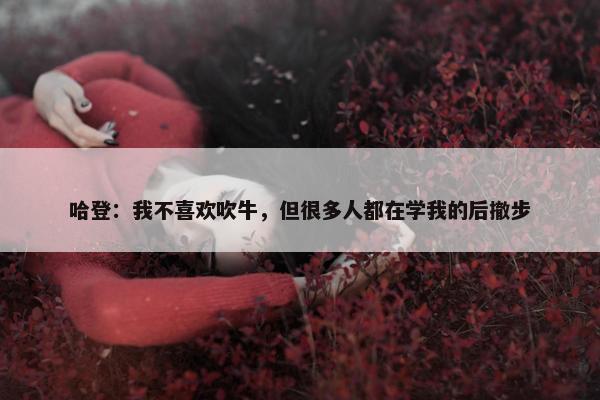 哈登：我不喜欢吹牛，但很多人都在学我的后撤步