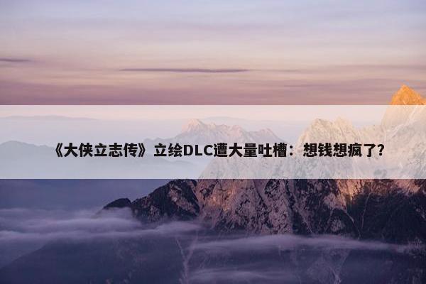 《大侠立志传》立绘DLC遭大量吐槽：想钱想疯了？