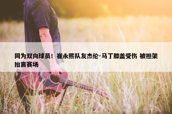 同为双向球员！崔永熙队友杰伦-马丁膝盖受伤 被担架抬离赛场