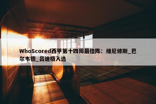 WhoScored西甲第十四周最佳阵：维尼修斯_巴尔韦德_吕迪格入选