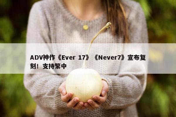 ADV神作《Ever 17》《Never7》宣布复刻！支持繁中