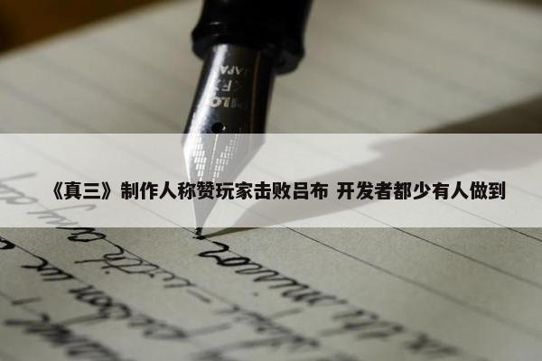 《真三》制作人称赞玩家击败吕布 开发者都少有人做到