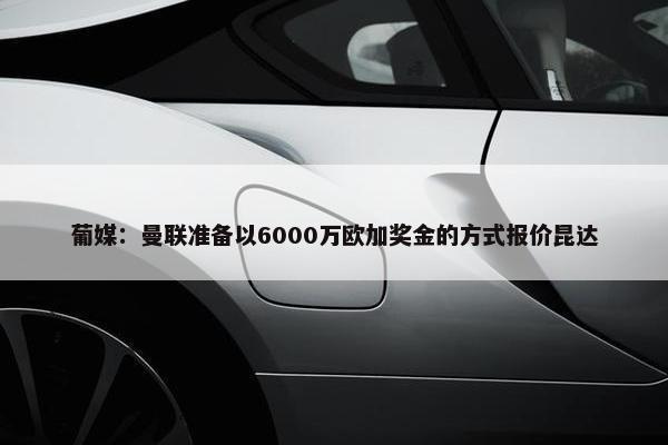 葡媒：曼联准备以6000万欧加奖金的方式报价昆达