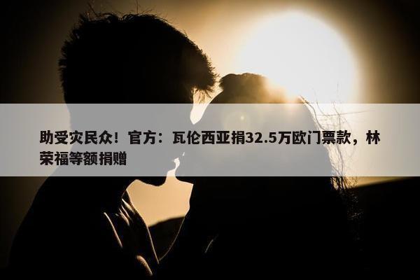 助受灾民众！官方：瓦伦西亚捐32.5万欧门票款，林荣福等额捐赠