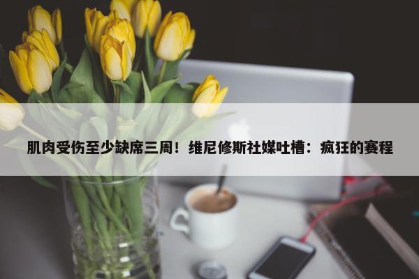 肌肉受伤至少缺席三周！维尼修斯社媒吐槽：疯狂的赛程