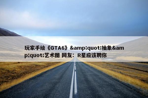 玩家手绘《GTA6》&quot;抽象&quot;艺术图 网友：R星应该聘你