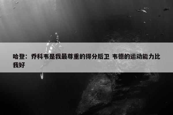 哈登：乔科韦是我最尊重的得分后卫 韦德的运动能力比我好