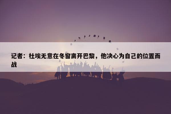 记者：杜埃无意在冬窗离开巴黎，他决心为自己的位置而战