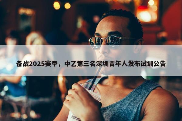 备战2025赛季，中乙第三名深圳青年人发布试训公告