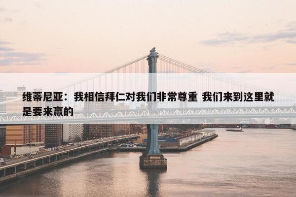 维蒂尼亚：我相信拜仁对我们非常尊重 我们来到这里就是要来赢的