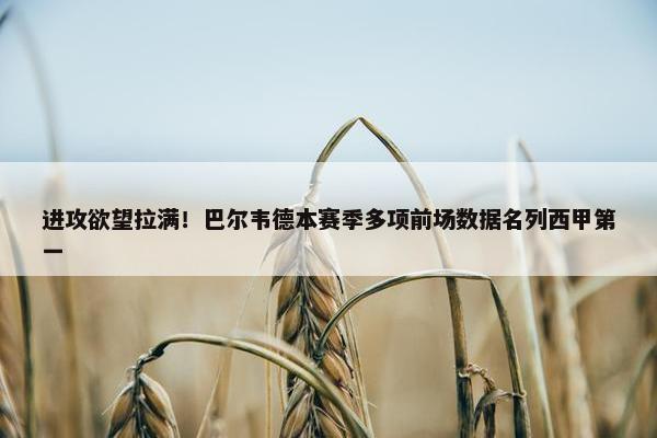 进攻欲望拉满！巴尔韦德本赛季多项前场数据名列西甲第一