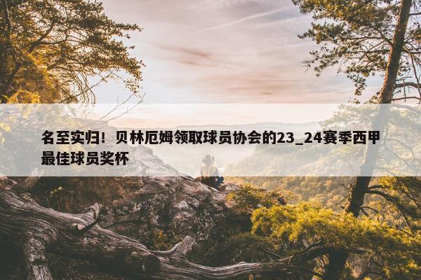 名至实归！贝林厄姆领取球员协会的23_24赛季西甲最佳球员奖杯