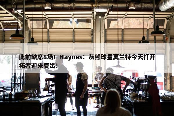 此前缺席8场！Haynes：灰熊球星莫兰特今天打开拓者迎来复出！