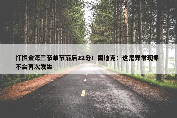 打掘金第三节单节落后22分！雷迪克：这是异常现象 不会再次发生