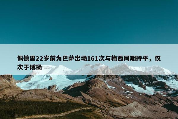 佩德里22岁前为巴萨出场161次与梅西同期持平，仅次于博扬