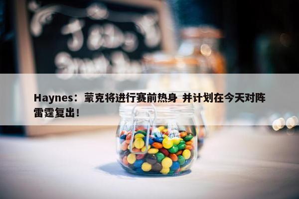 Haynes：蒙克将进行赛前热身 并计划在今天对阵雷霆复出！