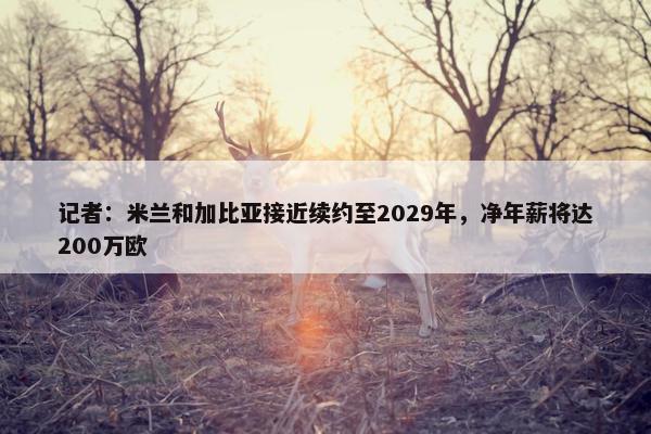 记者：米兰和加比亚接近续约至2029年，净年薪将达200万欧