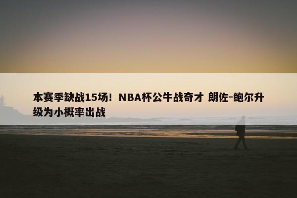 本赛季缺战15场！NBA杯公牛战奇才 朗佐-鲍尔升级为小概率出战