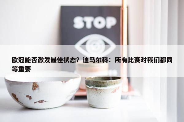 欧冠能否激发最佳状态？迪马尔科：所有比赛对我们都同等重要