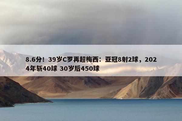 8.6分！39岁C罗再超梅西：亚冠8射2球，2024年斩40球 30岁后450球