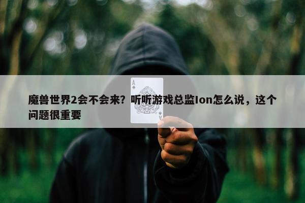 魔兽世界2会不会来？听听游戏总监Ion怎么说，这个问题很重要