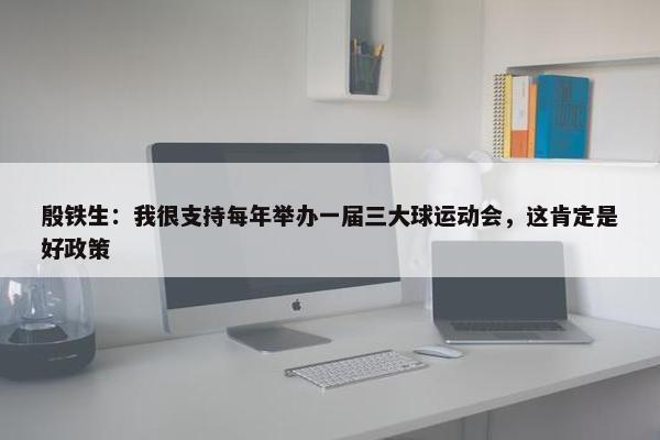 殷铁生：我很支持每年举办一届三大球运动会，这肯定是好政策