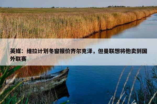 英媒：维拉计划冬窗报价齐尔克泽，但曼联想将他卖到国外联赛