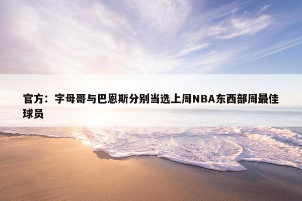 官方：字母哥与巴恩斯分别当选上周NBA东西部周最佳球员