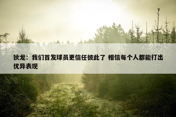 狄龙：我们首发球员更信任彼此了 相信每个人都能打出优异表现