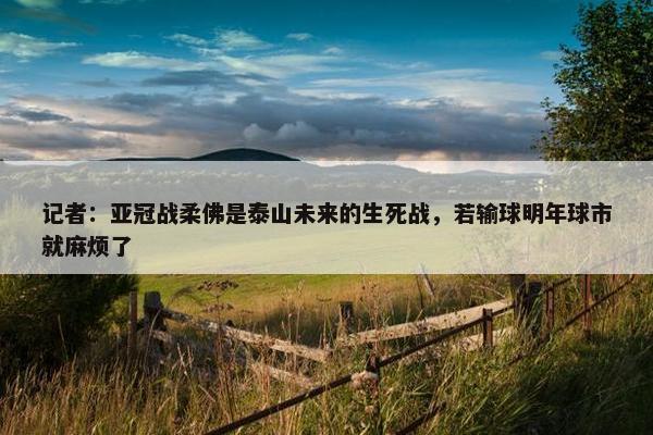 记者：亚冠战柔佛是泰山未来的生死战，若输球明年球市就麻烦了