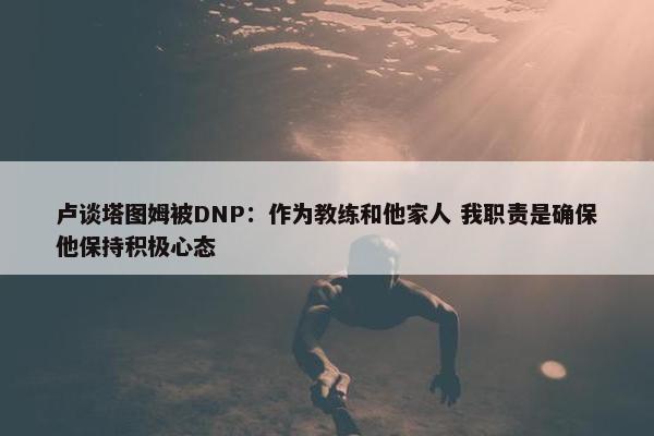 卢谈塔图姆被DNP：作为教练和他家人 我职责是确保他保持积极心态