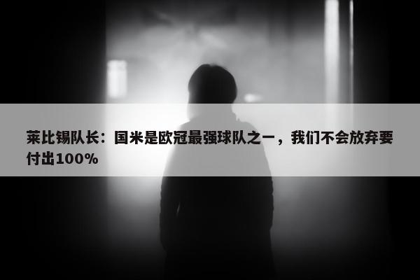 莱比锡队长：国米是欧冠最强球队之一，我们不会放弃要付出100%