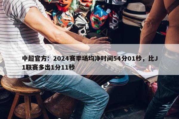 中超官方：2024赛季场均净时间54分01秒，比J1联赛多出1分11秒