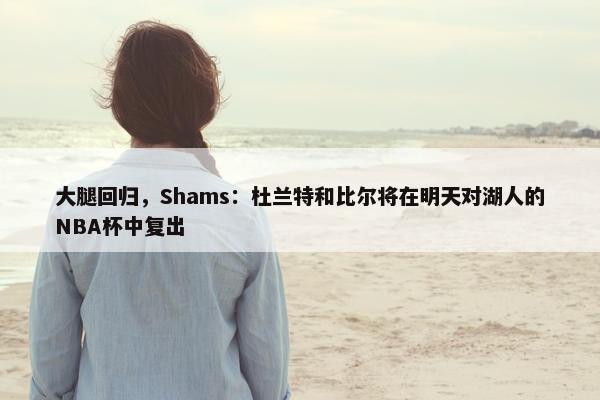 大腿回归，Shams：杜兰特和比尔将在明天对湖人的NBA杯中复出