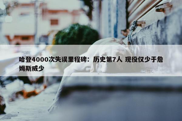 哈登4000次失误里程碑：历史第7人 现役仅少于詹姆斯威少