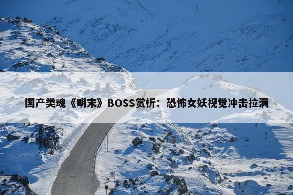 国产类魂《明末》BOSS赏析：恐怖女妖视觉冲击拉满