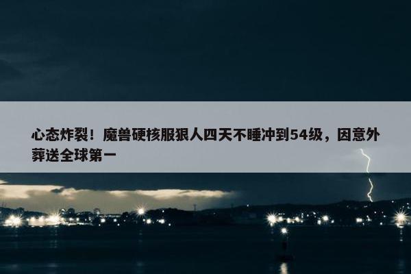 心态炸裂！魔兽硬核服狠人四天不睡冲到54级，因意外葬送全球第一