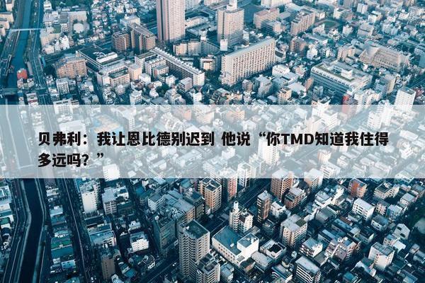 贝弗利：我让恩比德别迟到 他说“你TMD知道我住得多远吗？”