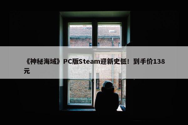 《神秘海域》PC版Steam迎新史低！到手价138元