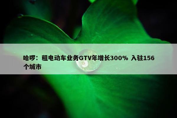 哈啰：租电动车业务GTV年增长300% 入驻156个城市