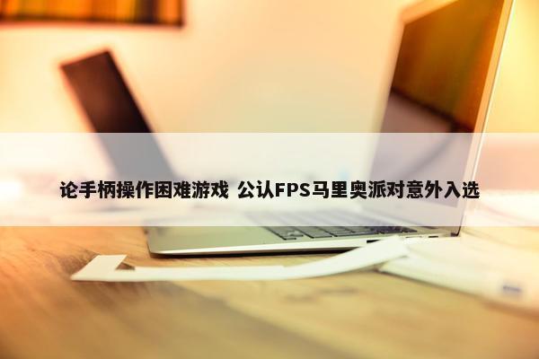 论手柄操作困难游戏 公认FPS马里奥派对意外入选