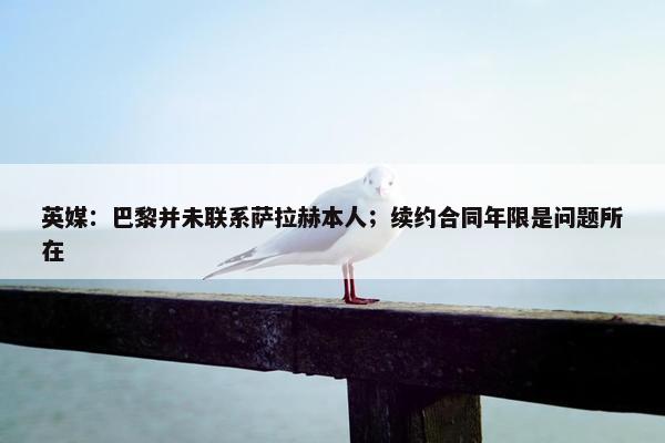 英媒：巴黎并未联系萨拉赫本人；续约合同年限是问题所在