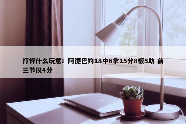 打得什么玩意！阿德巴约18中6拿15分8板5助 前三节仅4分