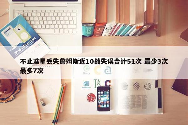 不止准星丢失詹姆斯近10战失误合计51次 最少3次最多7次