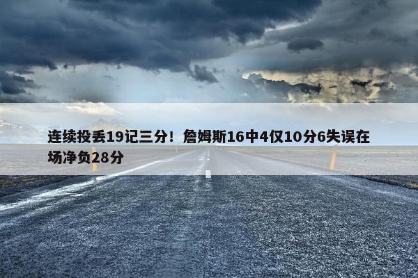 连续投丢19记三分！詹姆斯16中4仅10分6失误在场净负28分